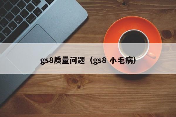 gs8质量问题（gs8 小毛病）